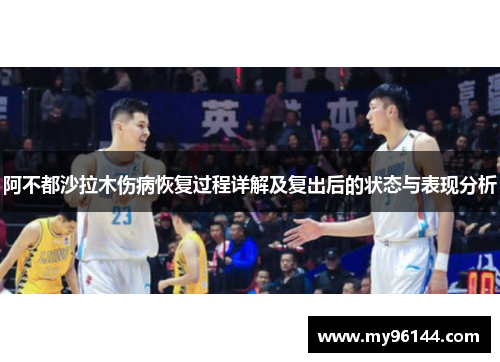 阿不都沙拉木伤病恢复过程详解及复出后的状态与表现分析