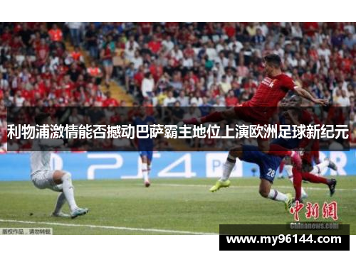 利物浦激情能否撼动巴萨霸主地位上演欧洲足球新纪元