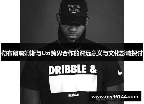 勒布朗詹姆斯与Uzi跨界合作的深远意义与文化影响探讨