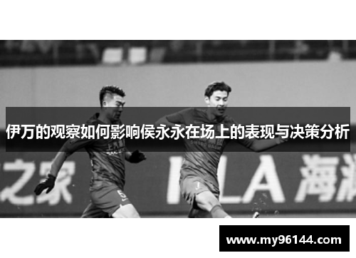 伊万的观察如何影响侯永永在场上的表现与决策分析