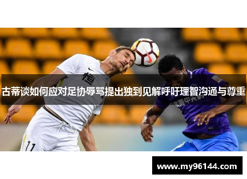 古蒂谈如何应对足协辱骂提出独到见解呼吁理智沟通与尊重