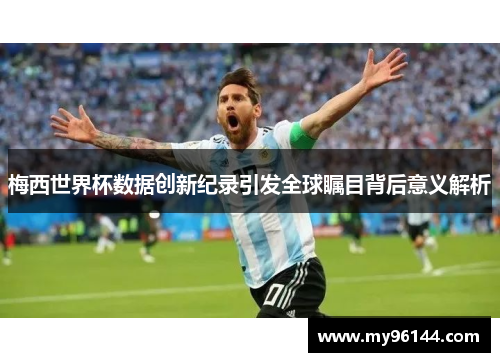 梅西世界杯数据创新纪录引发全球瞩目背后意义解析