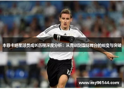 本菲卡明星球员成长历程深度分析：从青训到国际舞台的蜕变与突破