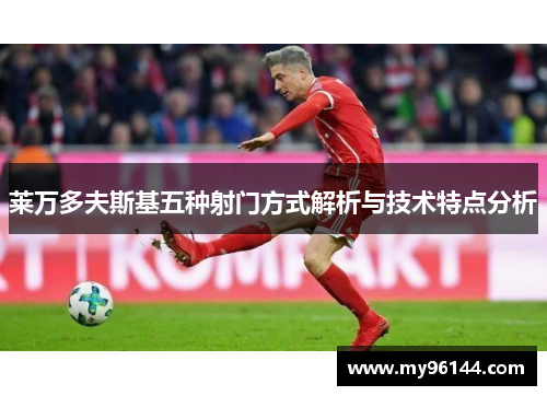 莱万多夫斯基五种射门方式解析与技术特点分析 莱万多夫斯基五种射门方式解析与技术特点分析