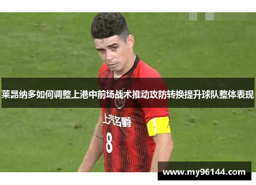 莱昂纳多如何调整上港中前场战术推动攻防转换提升球队整体表现