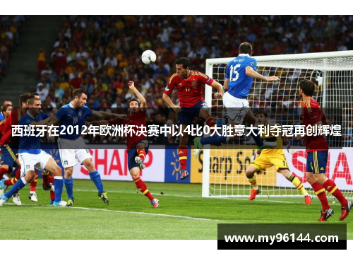 西班牙在2012年欧洲杯决赛中以4比0大胜意大利夺冠再创辉煌