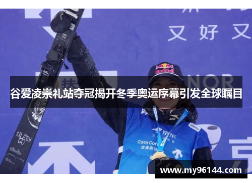 谷爱凌崇礼站夺冠揭开冬季奥运序幕引发全球瞩目