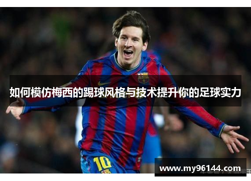 如何模仿梅西的踢球风格与技术提升你的足球实力