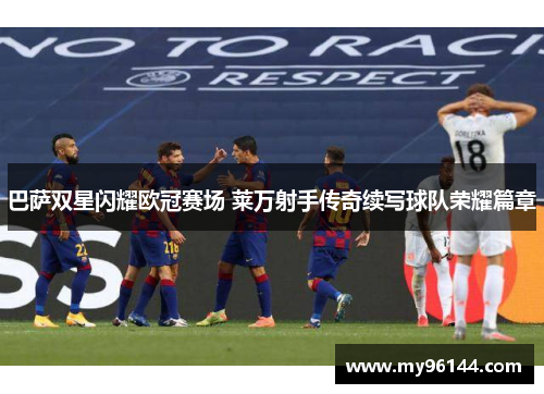 巴萨双星闪耀欧冠赛场 莱万射手传奇续写球队荣耀篇章